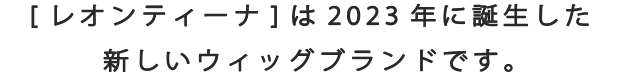 レオンティーナは2023年に誕生した新しいウィッグブランドです。